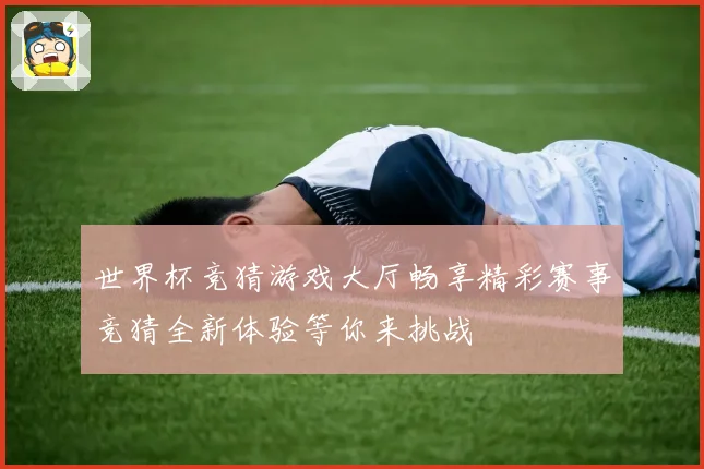 世界杯竞猜游戏大厅畅享精彩赛事竞猜全新体验等你来挑战