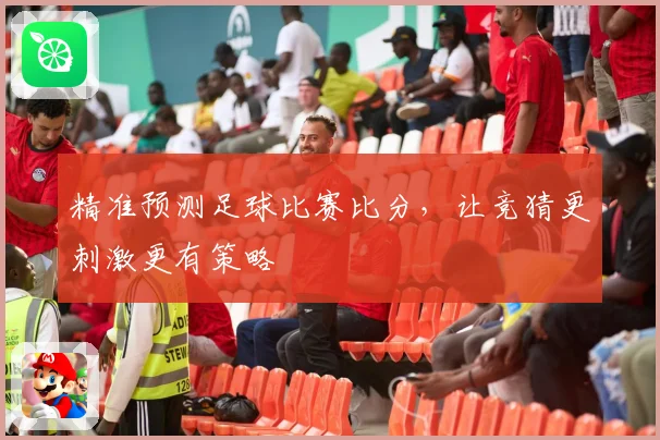 精准预测足球比赛比分，让竞猜更刺激更有策略