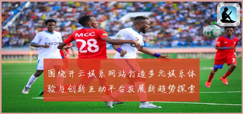 围绕开云娱乐网站打造多元娱乐体验与创新互动平台发展新趋势探索