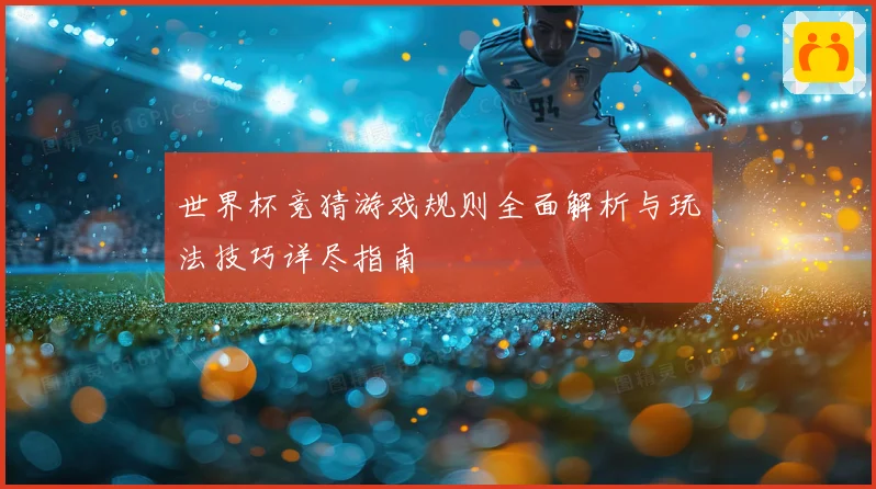 世界杯竞猜游戏规则全面解析与玩法技巧详尽指南