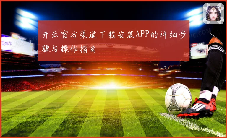 开云官方渠道下载安装APP的详细步骤与操作指南