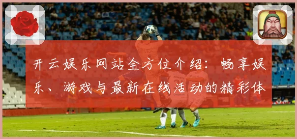 开云娱乐网站全方位介绍：畅享娱乐、游戏与最新在线活动的精彩体验