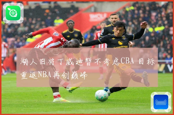 湖人旧将丁威迪暂不考虑CBA 目标重返NBA再创巅峰