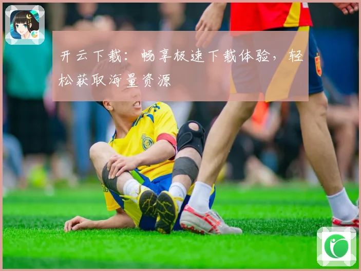 开云下载：畅享极速下载体验，轻松获取海量资源