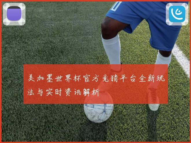 美加墨世界杯官方竞猜平台全新玩法与实时资讯解析