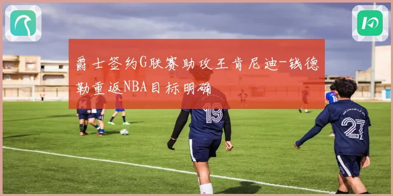 爵士签约G联赛助攻王肯尼迪-钱德勒重返NBA目标明确