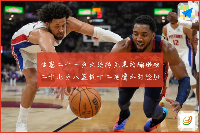 活塞二十一分大逆转无果约翰逊砍二十七分八篮板十二老鹰加时险胜赛场复盘