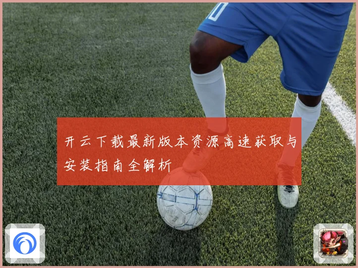 开云下载最新版本资源高速获取与安装指南全解析