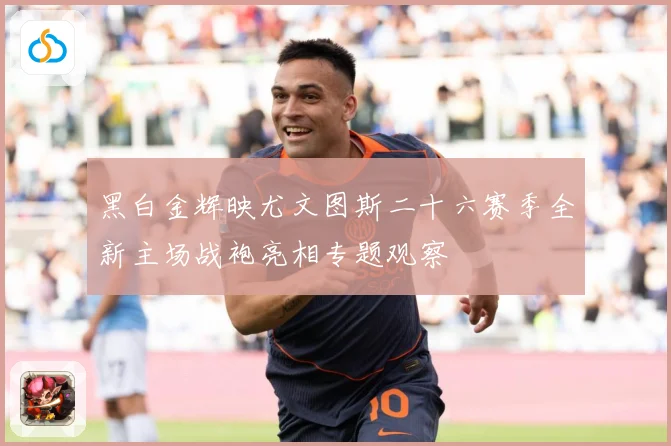 黑白金辉映尤文图斯二十六赛季全新主场战袍亮相专题观察