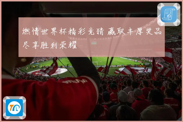燃情世界杯精彩竞猜 赢取丰厚奖品尽享胜利荣耀