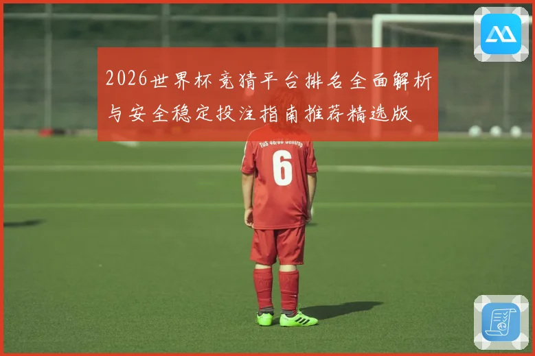 2026世界杯竞猜平台排名全面解析与安全稳定投注指南推荐精选版