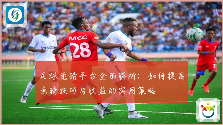 足球竞猜平台全面解析：如何提高竞猜技巧与收益的实用策略