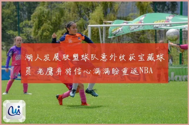 湖人发展联盟球队意外收获宝藏球员 老鹰弃将信心满满盼重返NBA