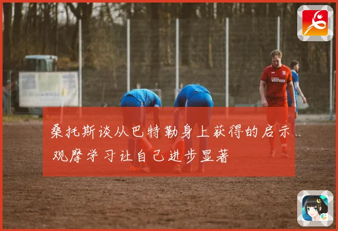 桑托斯谈从巴特勒身上获得的启示 观摩学习让自己进步显著