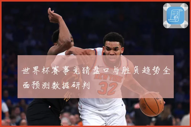 世界杯赛事竞猜盘口与胜负趋势全面预测数据研判