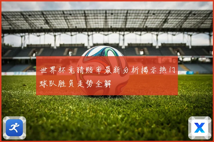 世界杯竞猜赔率最新分析揭示热门球队胜负走势全解