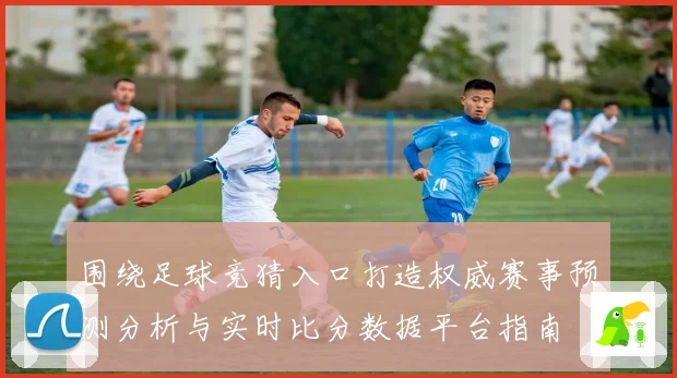 围绕足球竞猜入口打造权威赛事预测分析与实时比分数据平台指南