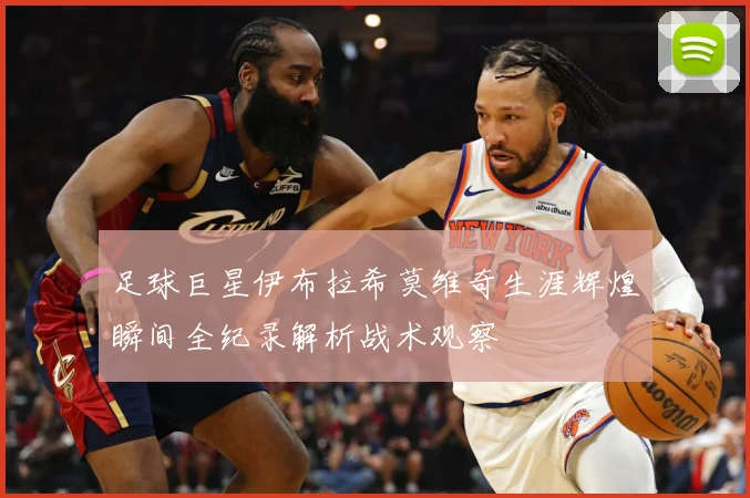足球巨星伊布拉希莫维奇生涯辉煌瞬间全纪录解析战术观察