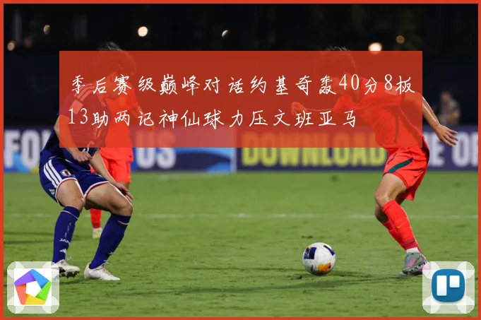 季后赛级巅峰对话约基奇轰40分8板13助两记神仙球力压文班亚马