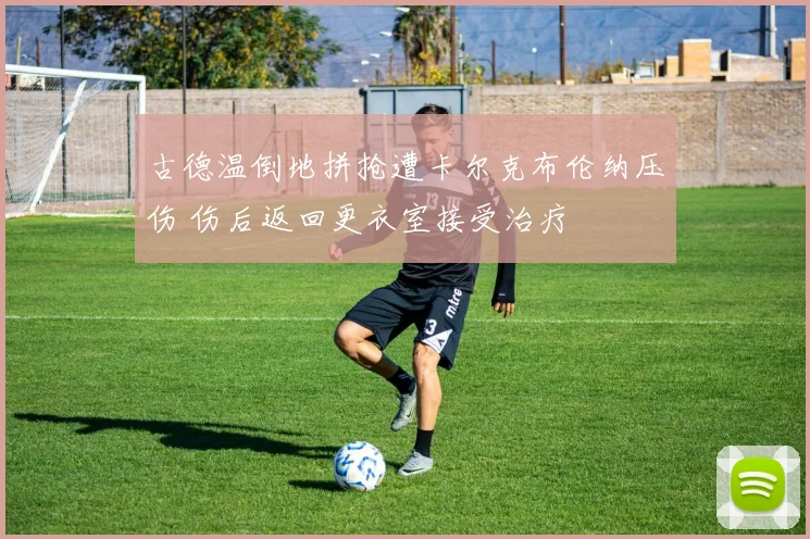 古德温倒地拼抢遭卡尔克布伦纳压伤 伤后返回更衣室接受治疗
