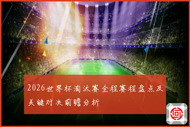 2026世界杯淘汰赛全程赛程盘点及关键对决前瞻分析