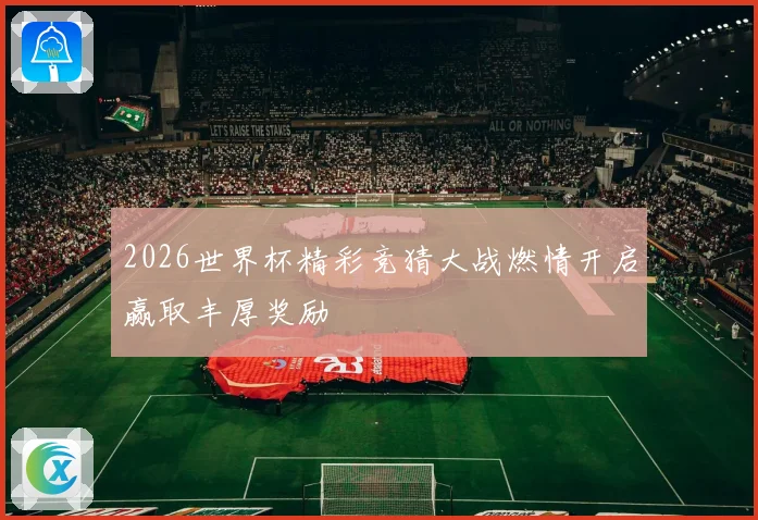 2026世界杯精彩竞猜大战燃情开启赢取丰厚奖励