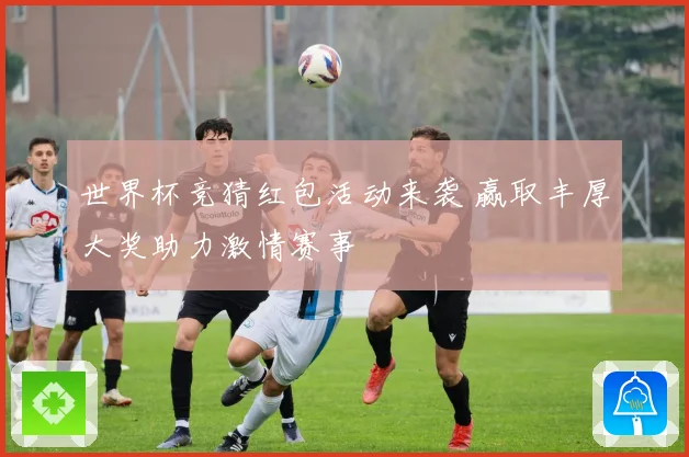 世界杯竞猜红包活动来袭 赢取丰厚大奖助力激情赛事