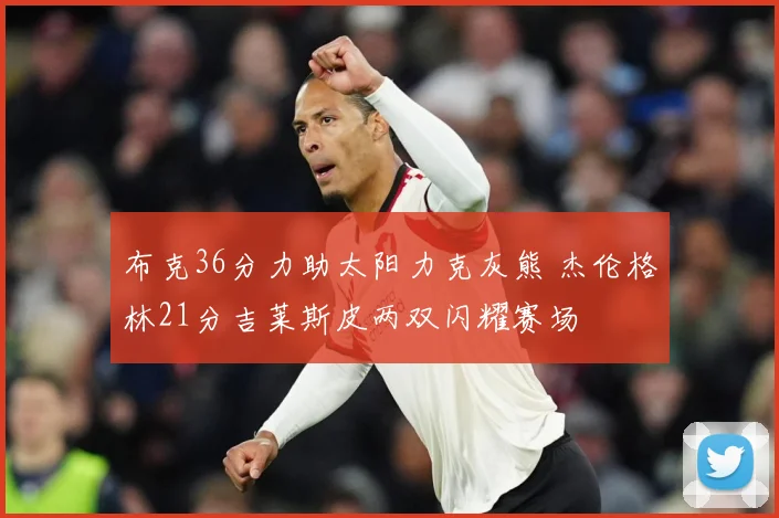 布克36分力助太阳力克灰熊 杰伦格林21分吉莱斯皮两双闪耀赛场