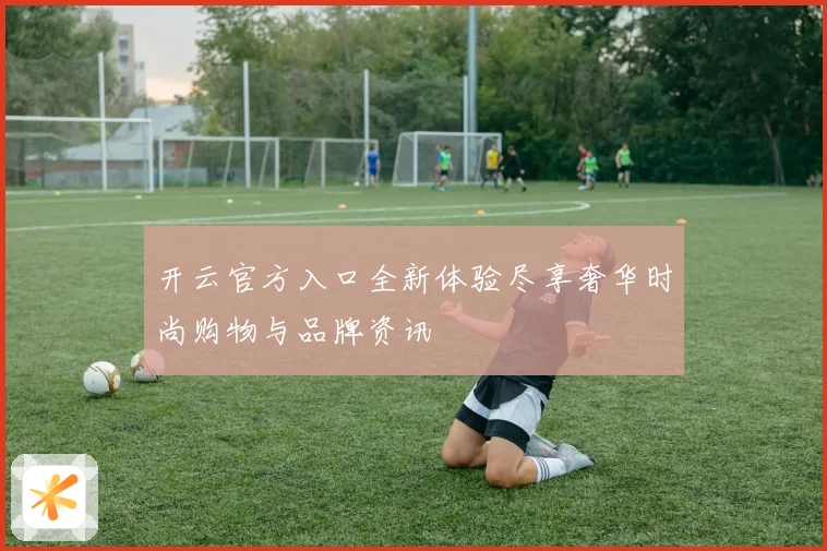 开云官方入口全新体验尽享奢华时尚购物与品牌资讯