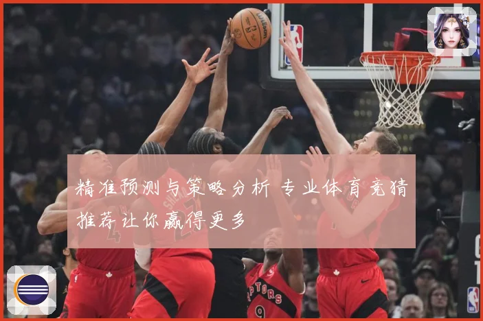 精准预测与策略分析 专业体育竞猜推荐让你赢得更多