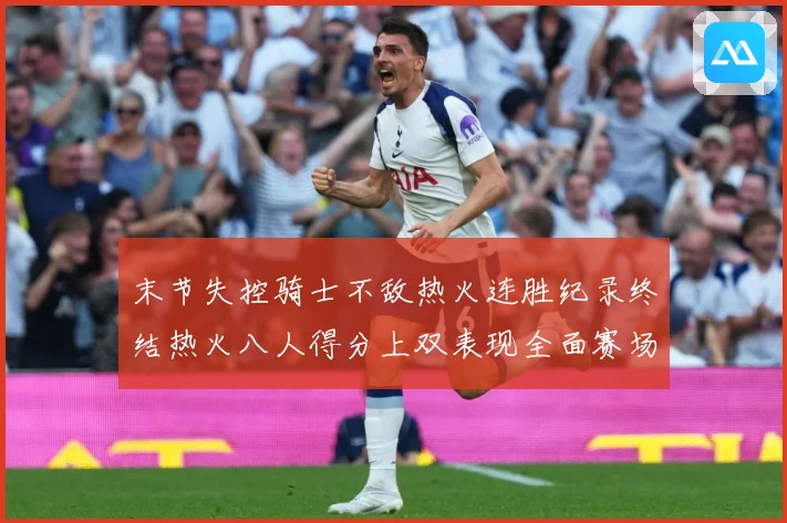 末节失控骑士不敌热火连胜纪录终结热火八人得分上双表现全面赛场复盘