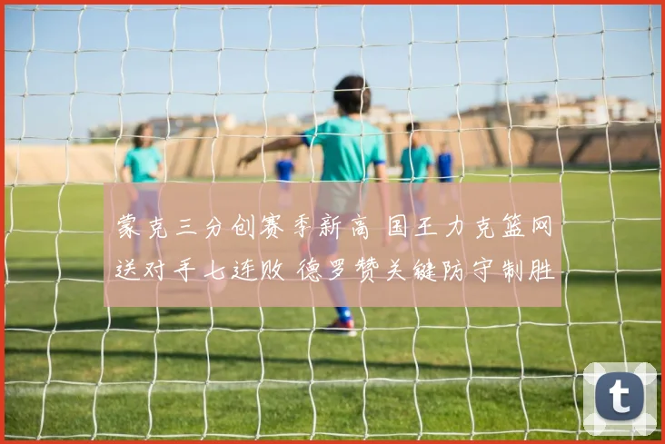 蒙克三分创赛季新高 国王力克篮网送对手七连败 德罗赞关键防守制胜