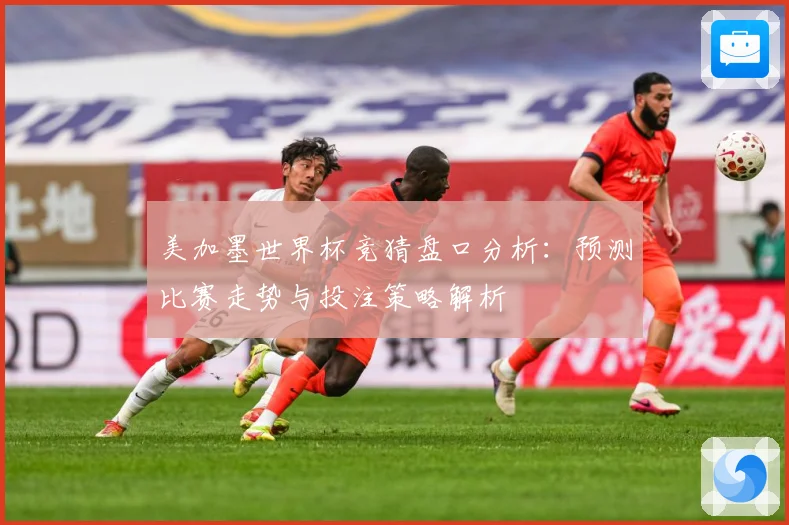 美加墨世界杯竞猜盘口分析：预测比赛走势与投注策略解析