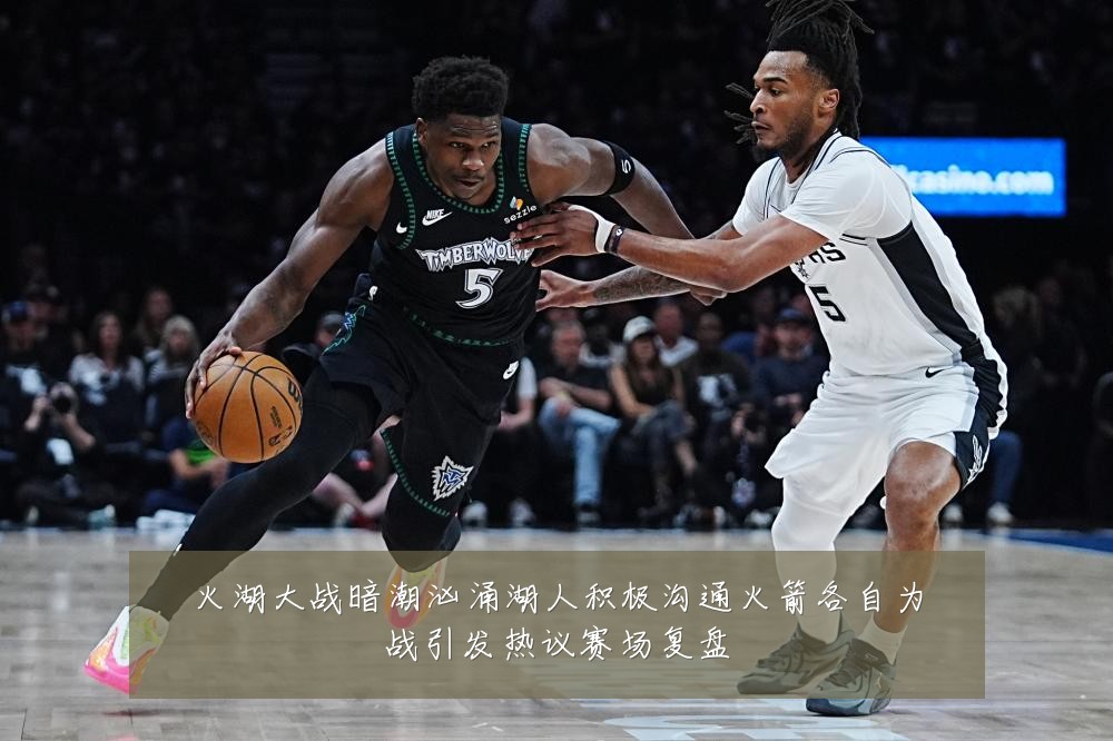 火湖大战暗潮汹涌湖人积极沟通火箭各自为战引发热议赛场复盘