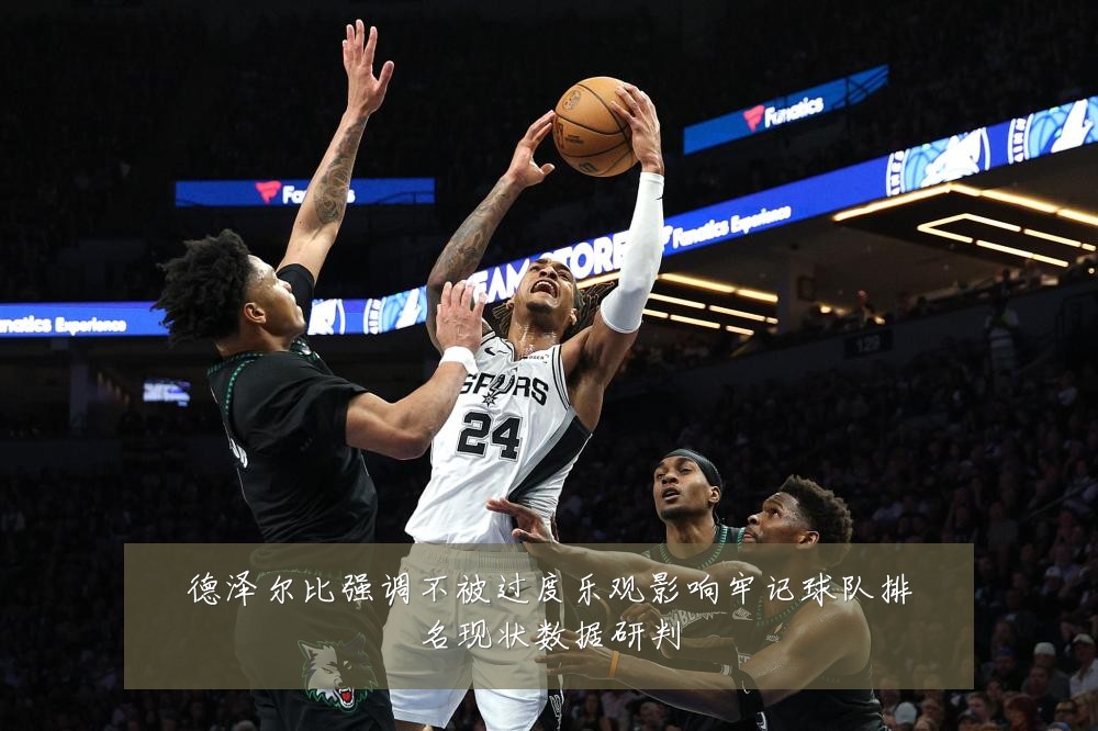 德泽尔比强调不被过度乐观影响牢记球队排名现状数据研判