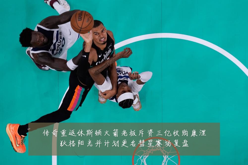 传奇重返休斯顿火箭老板斥资三亿收购康涅狄格阳光并计划更名彗星赛场复盘