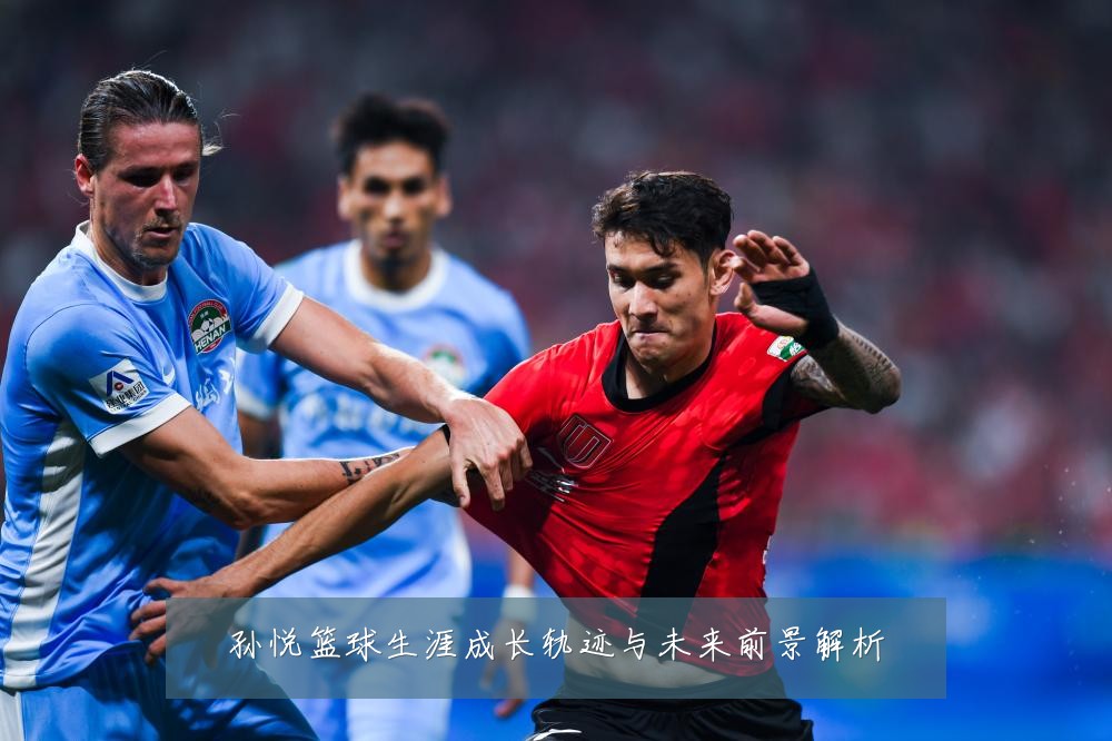 孙悦篮球生涯成长轨迹与未来前景解析