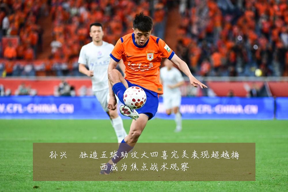 孙兴慜独造五球助攻大四喜完美表现超越梅西成为焦点战术观察