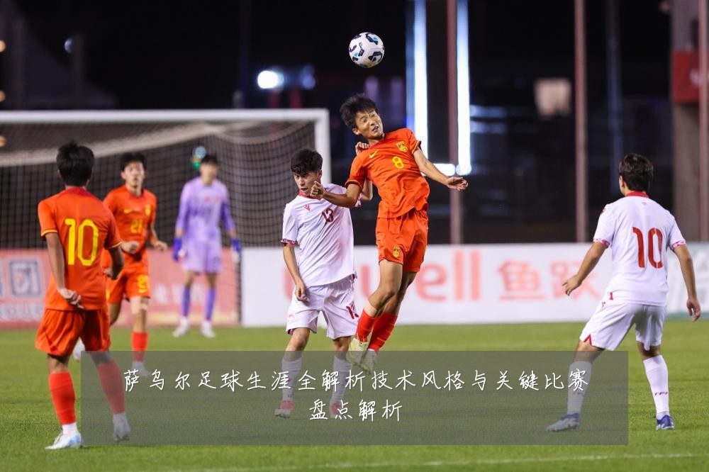 萨乌尔足球生涯全解析技术风格与关键比赛盘点解析