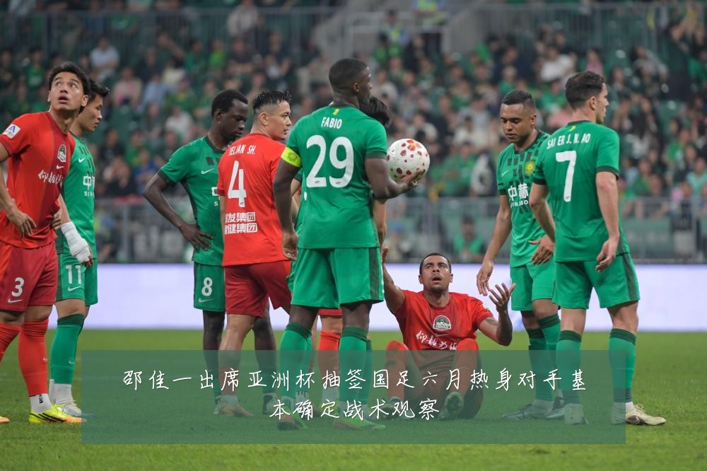 邵佳一出席亚洲杯抽签国足六月热身对手基本确定战术观察