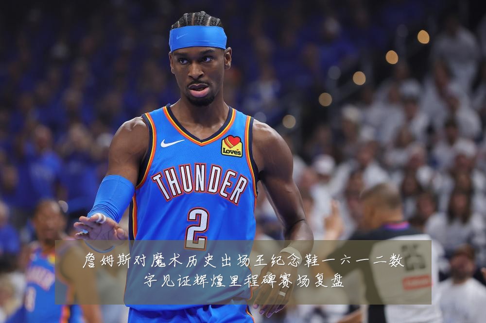 詹姆斯对魔术历史出场王纪念鞋一六一二数字见证辉煌里程碑赛场复盘