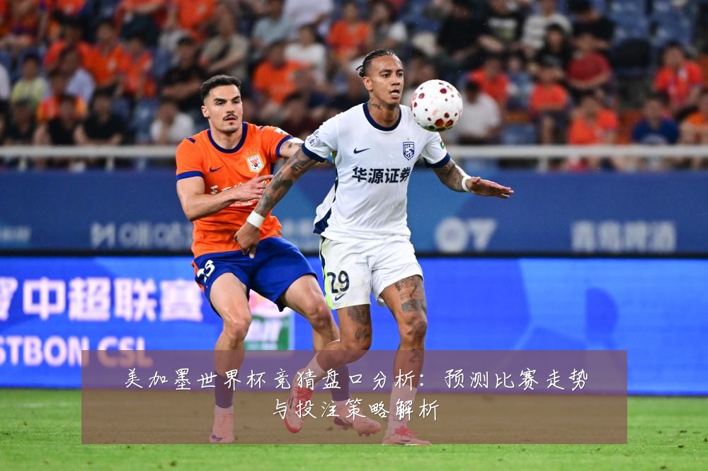 美加墨世界杯竞猜盘口分析：预测比赛走势与投注策略解析