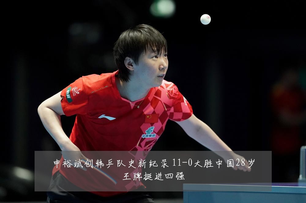申裕斌创韩乒队史新纪录 11-0大胜中国28岁王牌挺进四强