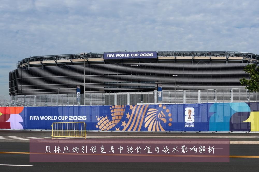 贝林厄姆引领皇马中场价值与战术影响解析